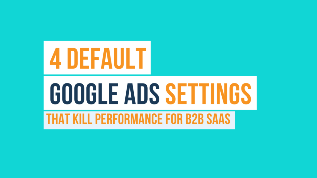 4 Default Google Ads Settings That Kill Performance for B2B SaaS